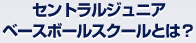 セントラルジュニアベースボールスクールとは？